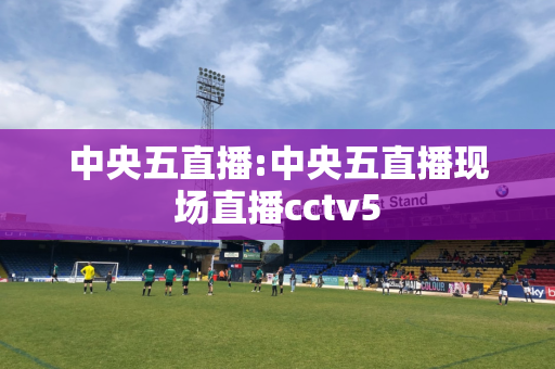 中央五直播:中央五直播现场直播cctv5