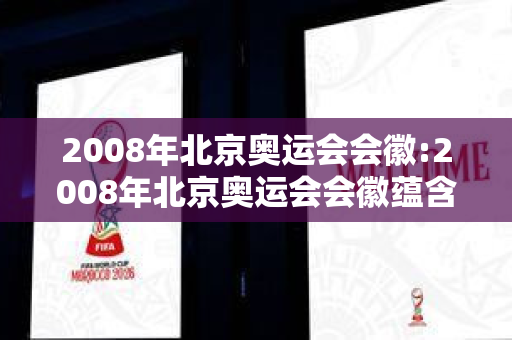 2008年北京奥运会会徽:2008年北京奥运会会徽蕴含了怎样的汉字之美