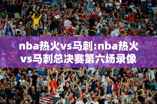 nba热火vs马刺:nba热火vs马刺总决赛第六场录像