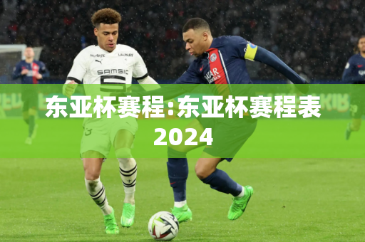 东亚杯赛程:东亚杯赛程表2024