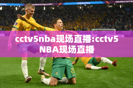 cctv5nba现场直播:cctv5NBA现场直播