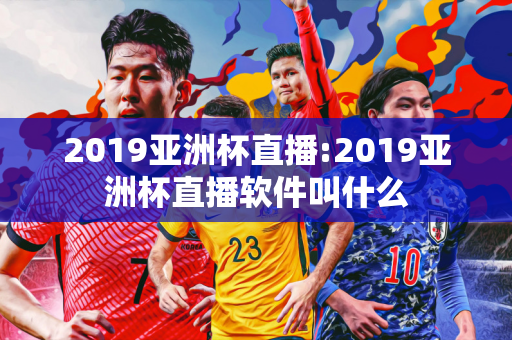 2019亚洲杯直播:2019亚洲杯直播软件叫什么